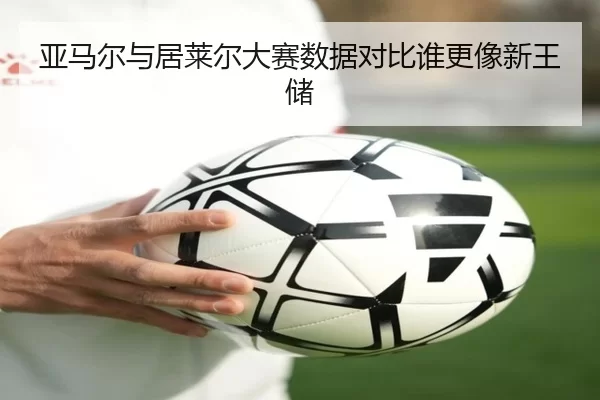 亚马尔与居莱尔大赛数据对比谁更像新王储