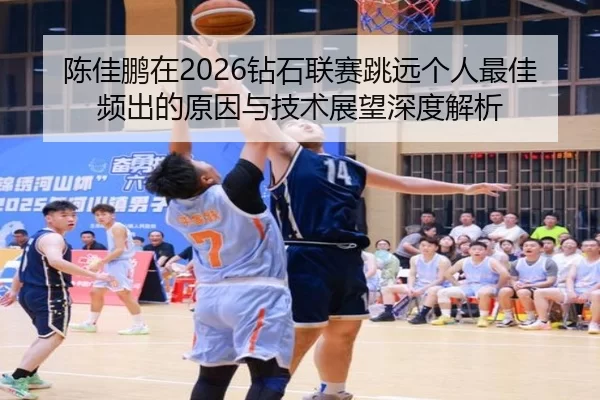 陈佳鹏在2026钻石联赛跳远个人最佳频出的原因与技术展望深度解析