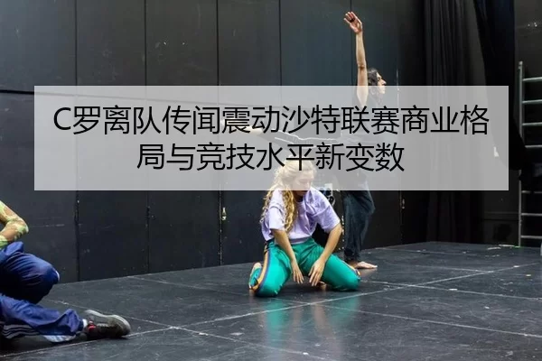 C罗离队传闻震动沙特联赛商业格局与竞技水平新变数