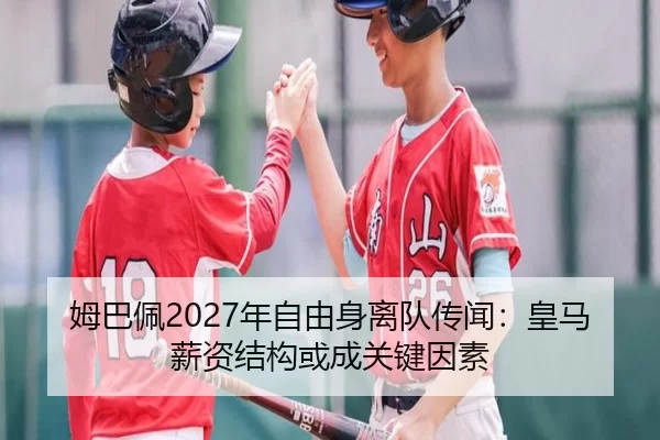 姆巴佩2027年自由身离队传闻：皇马薪资结构或成关键因素