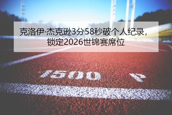 克洛伊·杰克逊3分58秒破个人纪录，锁定2026世锦赛席位