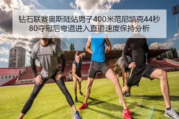 钻石联赛奥斯陆站男子400米范尼凯克44秒80夺冠后弯道进入直道速度保持分析
