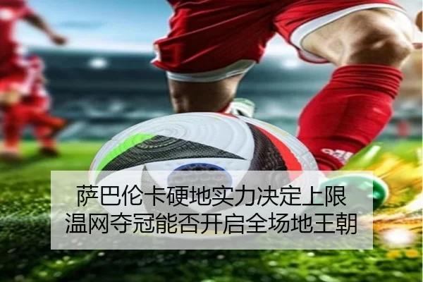 萨巴伦卡硬地实力决定上限 温网夺冠能否开启全场地王朝