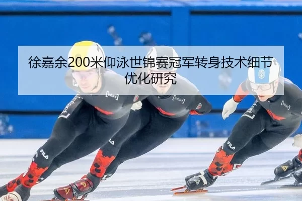 徐嘉余200米仰泳世锦赛冠军转身技术细节优化研究