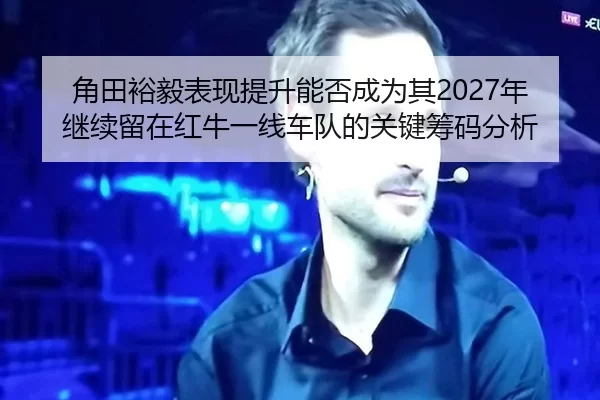 角田裕毅表现提升能否成为其2027年继续留在红牛一线车队的关键筹码分析