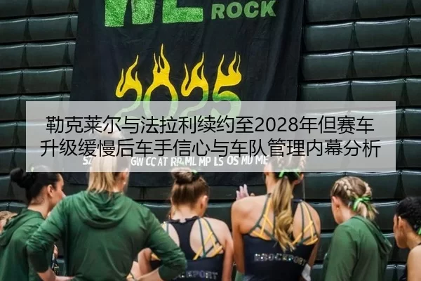 勒克莱尔与法拉利续约至2028年但赛车升级缓慢后车手信心与车队管理内幕分析