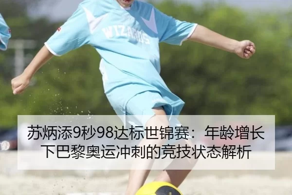 苏炳添9秒98达标世锦赛：年龄增长下巴黎奥运冲刺的竞技状态解析